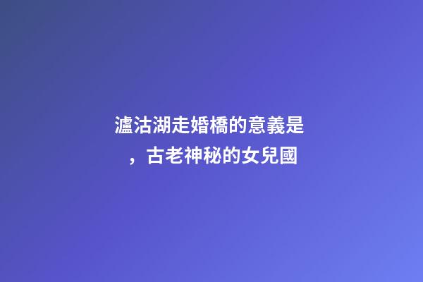 瀘沽湖走婚橋的意義是，古老神秘的女兒國